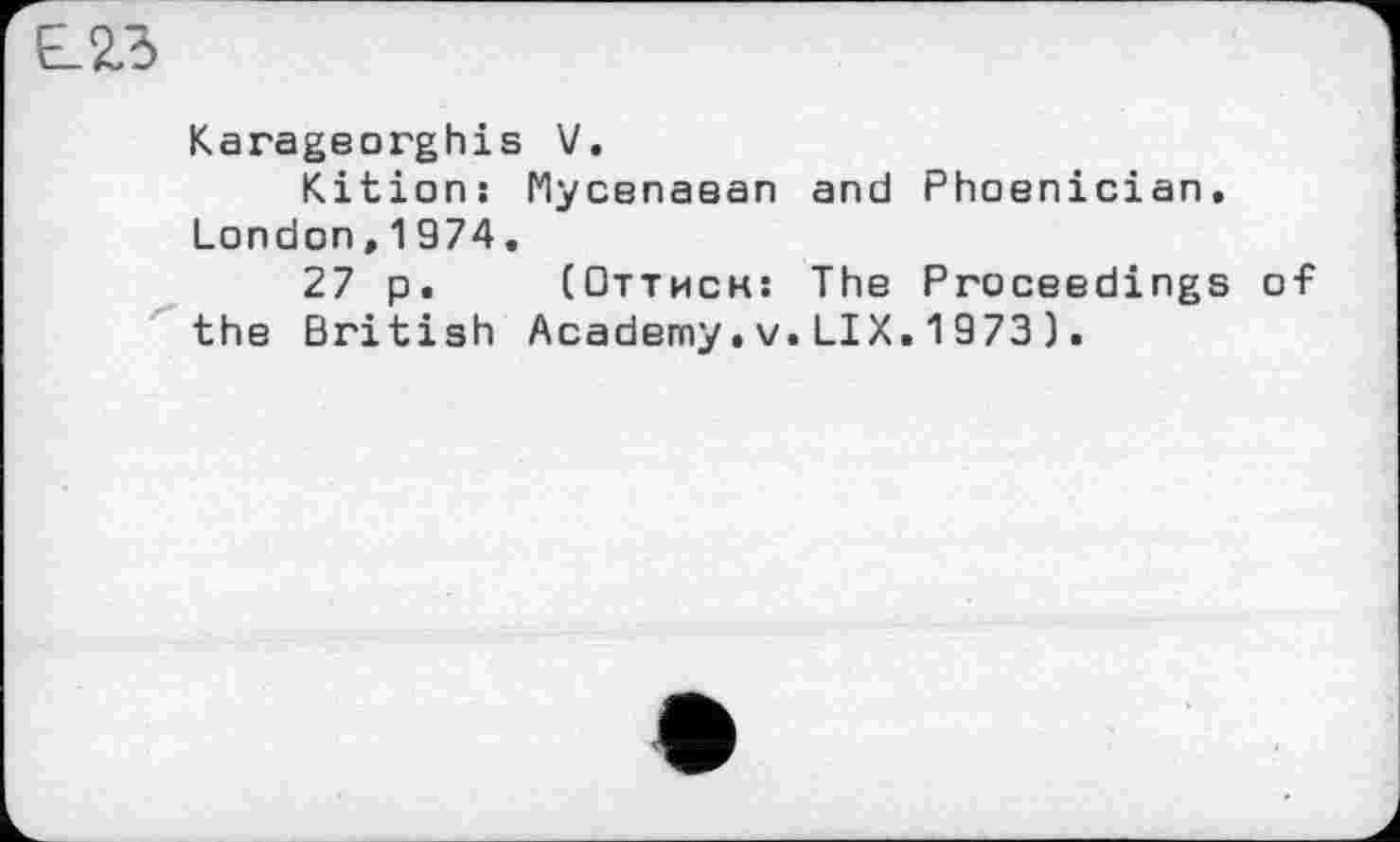 ﻿Є 23
Karageorghis V.
Kition: Mycenaean London,1974.
27 p. (Оттиск: the British Academy.V
and Phoenician.
The Proceedings of .LIX.1973).